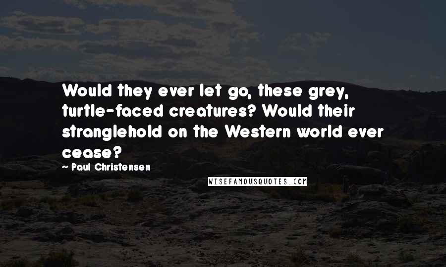 Paul Christensen Quotes: Would they ever let go, these grey, turtle-faced creatures? Would their stranglehold on the Western world ever cease?