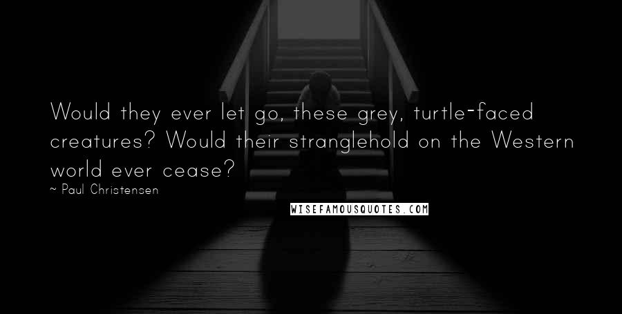 Paul Christensen Quotes: Would they ever let go, these grey, turtle-faced creatures? Would their stranglehold on the Western world ever cease?