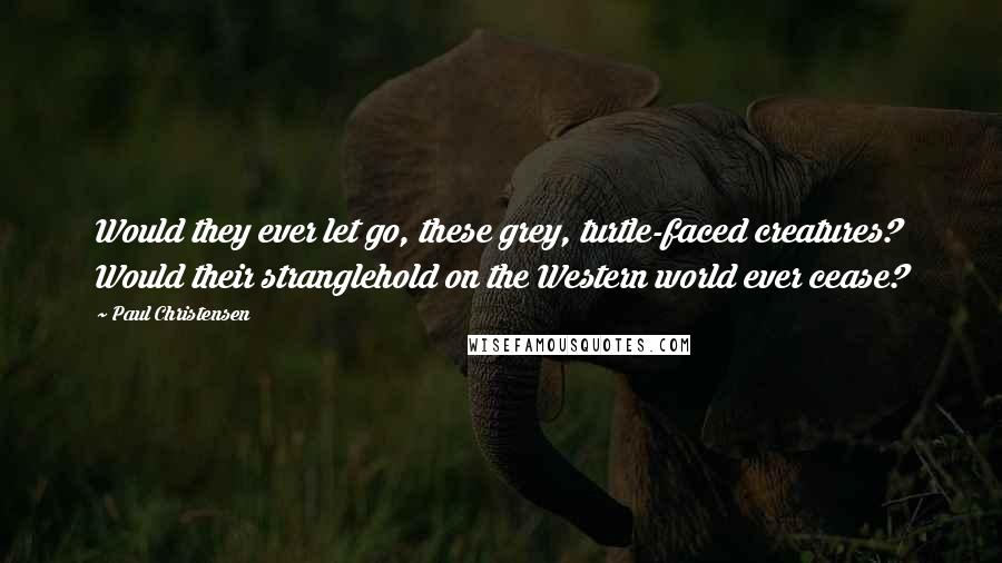 Paul Christensen Quotes: Would they ever let go, these grey, turtle-faced creatures? Would their stranglehold on the Western world ever cease?