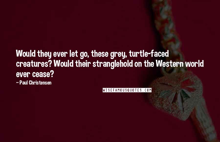 Paul Christensen Quotes: Would they ever let go, these grey, turtle-faced creatures? Would their stranglehold on the Western world ever cease?