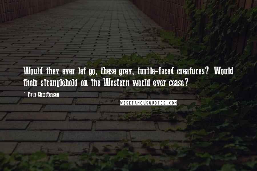 Paul Christensen Quotes: Would they ever let go, these grey, turtle-faced creatures? Would their stranglehold on the Western world ever cease?