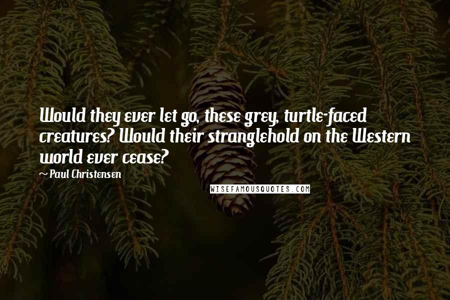 Paul Christensen Quotes: Would they ever let go, these grey, turtle-faced creatures? Would their stranglehold on the Western world ever cease?