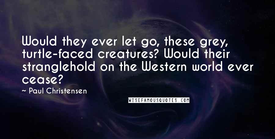 Paul Christensen Quotes: Would they ever let go, these grey, turtle-faced creatures? Would their stranglehold on the Western world ever cease?