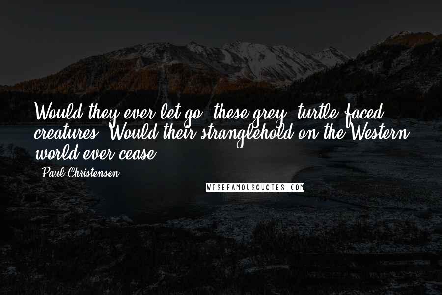 Paul Christensen Quotes: Would they ever let go, these grey, turtle-faced creatures? Would their stranglehold on the Western world ever cease?