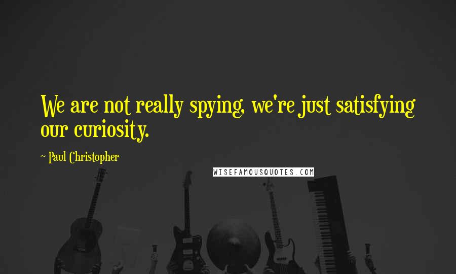 Paul Christopher Quotes: We are not really spying, we're just satisfying our curiosity.