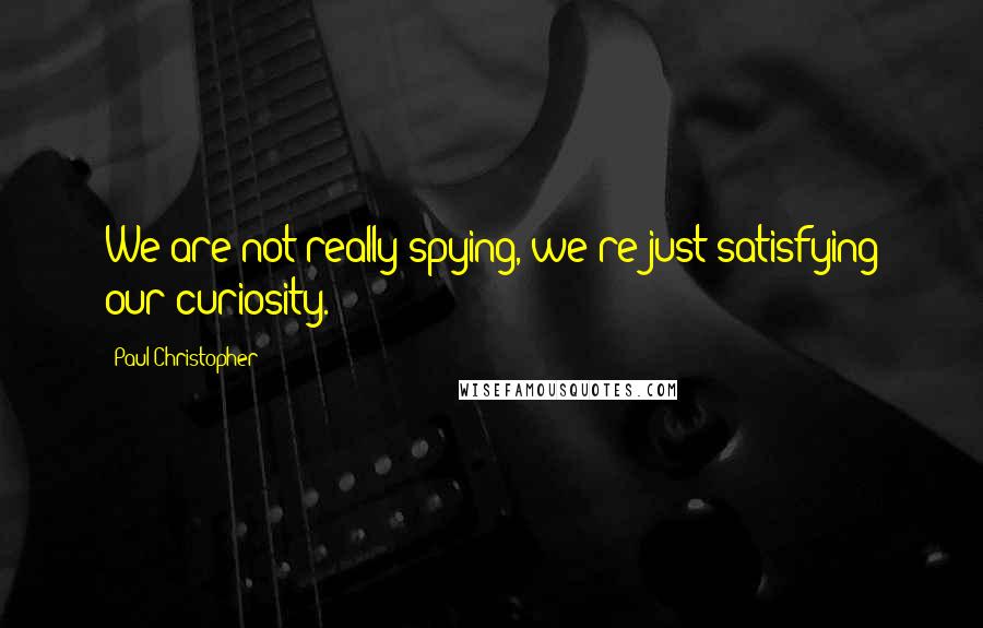 Paul Christopher Quotes: We are not really spying, we're just satisfying our curiosity.