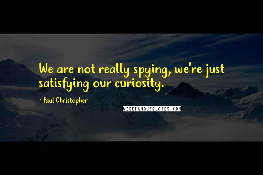 Paul Christopher Quotes: We are not really spying, we're just satisfying our curiosity.