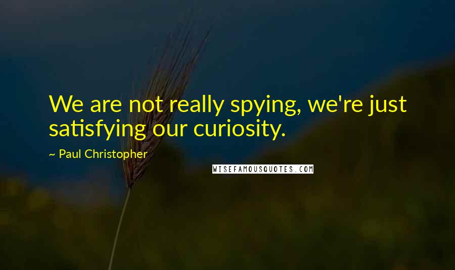 Paul Christopher Quotes: We are not really spying, we're just satisfying our curiosity.