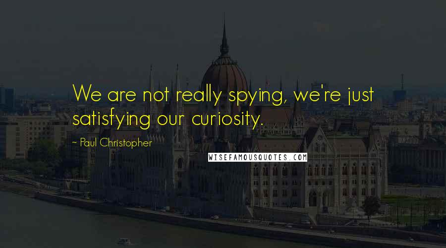 Paul Christopher Quotes: We are not really spying, we're just satisfying our curiosity.