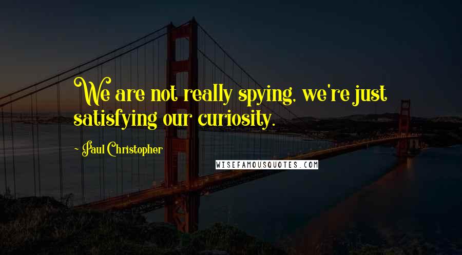 Paul Christopher Quotes: We are not really spying, we're just satisfying our curiosity.