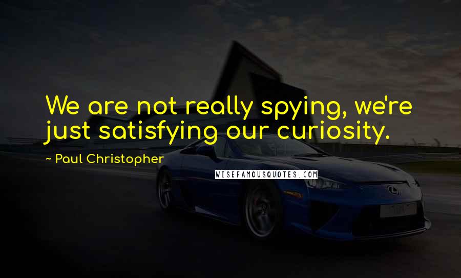 Paul Christopher Quotes: We are not really spying, we're just satisfying our curiosity.