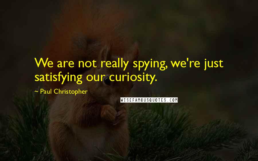 Paul Christopher Quotes: We are not really spying, we're just satisfying our curiosity.