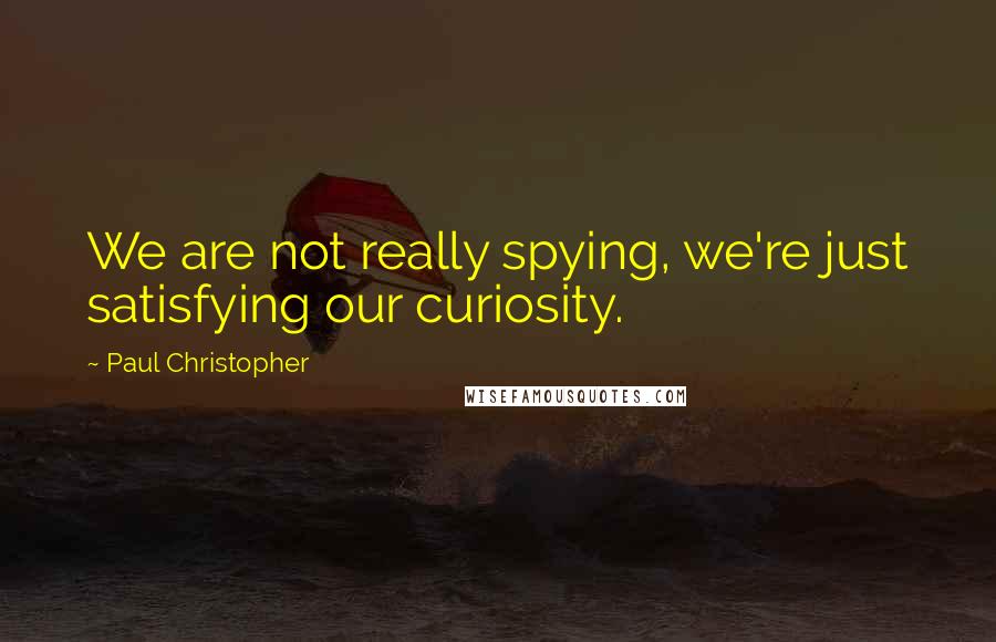 Paul Christopher Quotes: We are not really spying, we're just satisfying our curiosity.