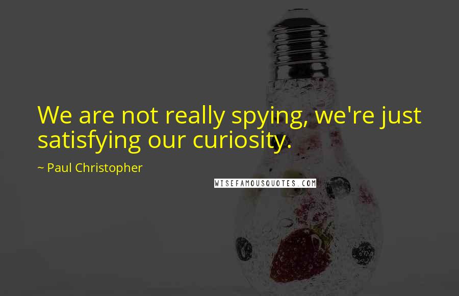 Paul Christopher Quotes: We are not really spying, we're just satisfying our curiosity.