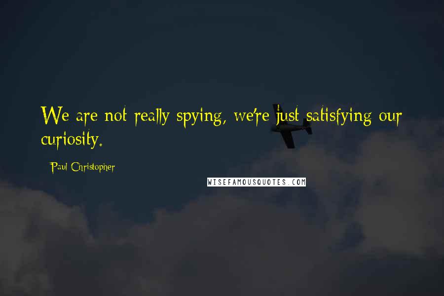 Paul Christopher Quotes: We are not really spying, we're just satisfying our curiosity.