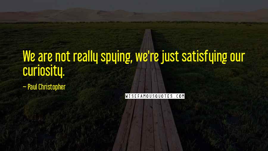 Paul Christopher Quotes: We are not really spying, we're just satisfying our curiosity.