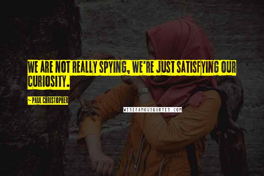 Paul Christopher Quotes: We are not really spying, we're just satisfying our curiosity.