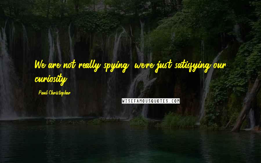 Paul Christopher Quotes: We are not really spying, we're just satisfying our curiosity.