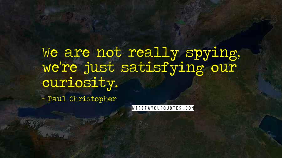 Paul Christopher Quotes: We are not really spying, we're just satisfying our curiosity.