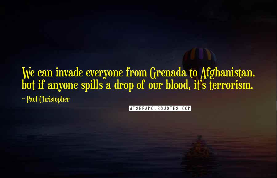 Paul Christopher Quotes: We can invade everyone from Grenada to Afghanistan, but if anyone spills a drop of our blood, it's terrorism.
