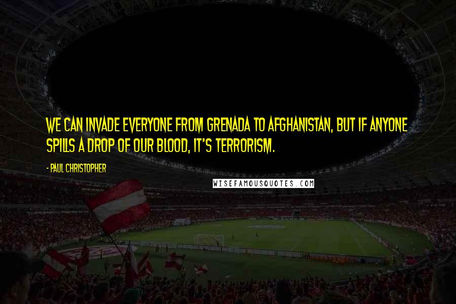 Paul Christopher Quotes: We can invade everyone from Grenada to Afghanistan, but if anyone spills a drop of our blood, it's terrorism.