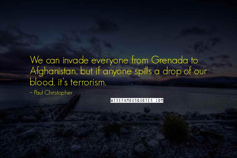 Paul Christopher Quotes: We can invade everyone from Grenada to Afghanistan, but if anyone spills a drop of our blood, it's terrorism.
