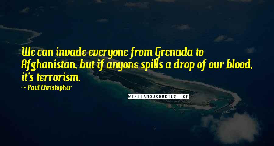 Paul Christopher Quotes: We can invade everyone from Grenada to Afghanistan, but if anyone spills a drop of our blood, it's terrorism.