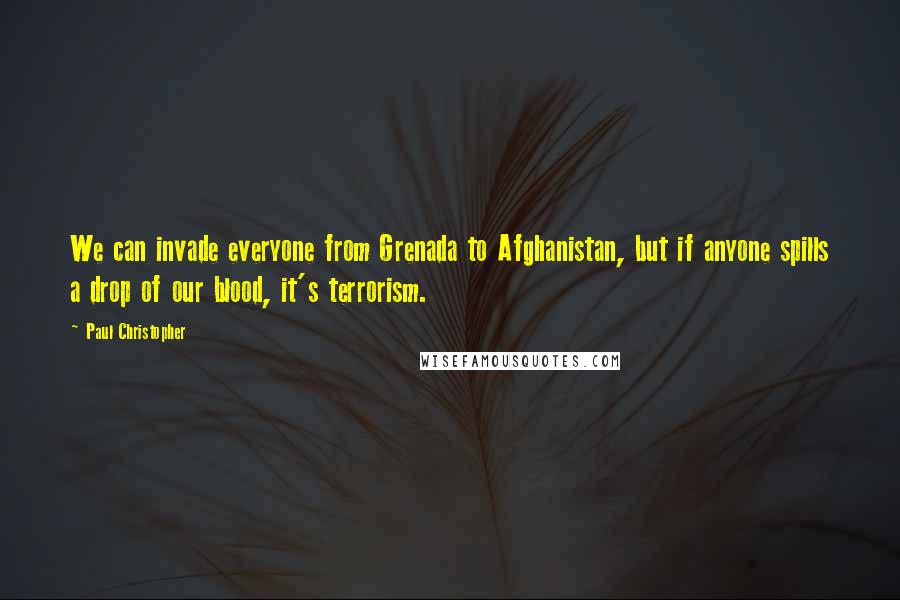 Paul Christopher Quotes: We can invade everyone from Grenada to Afghanistan, but if anyone spills a drop of our blood, it's terrorism.