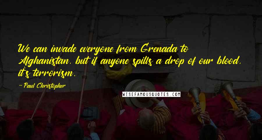 Paul Christopher Quotes: We can invade everyone from Grenada to Afghanistan, but if anyone spills a drop of our blood, it's terrorism.