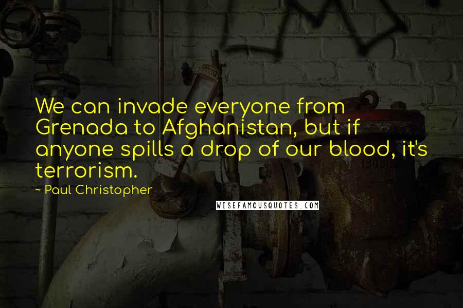 Paul Christopher Quotes: We can invade everyone from Grenada to Afghanistan, but if anyone spills a drop of our blood, it's terrorism.