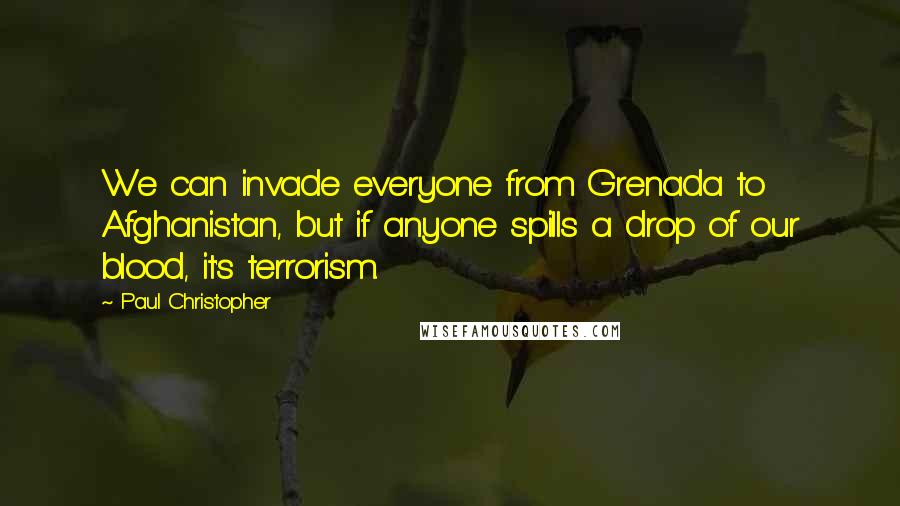 Paul Christopher Quotes: We can invade everyone from Grenada to Afghanistan, but if anyone spills a drop of our blood, it's terrorism.