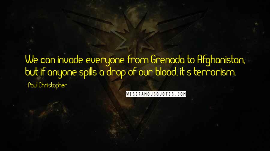 Paul Christopher Quotes: We can invade everyone from Grenada to Afghanistan, but if anyone spills a drop of our blood, it's terrorism.