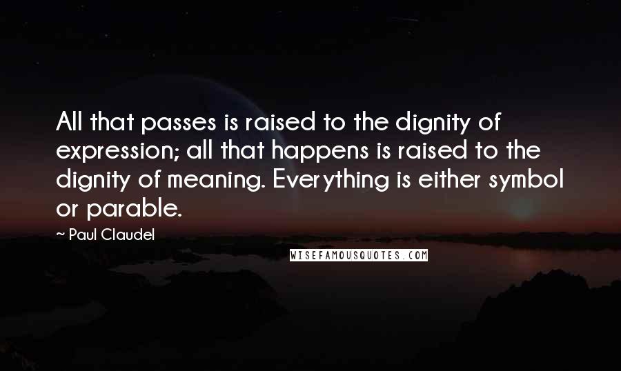 Paul Claudel Quotes: All that passes is raised to the dignity of expression; all that happens is raised to the dignity of meaning. Everything is either symbol or parable.
