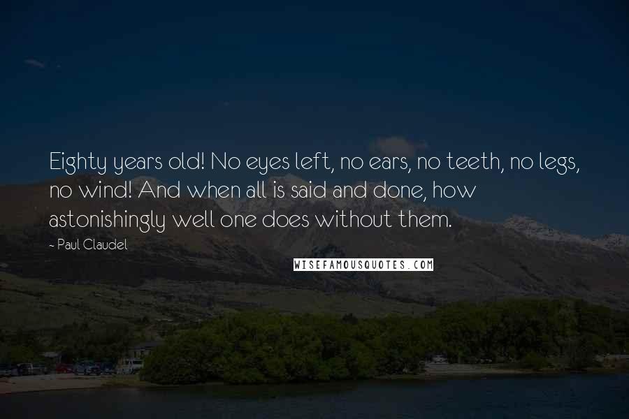 Paul Claudel Quotes: Eighty years old! No eyes left, no ears, no teeth, no legs, no wind! And when all is said and done, how astonishingly well one does without them.