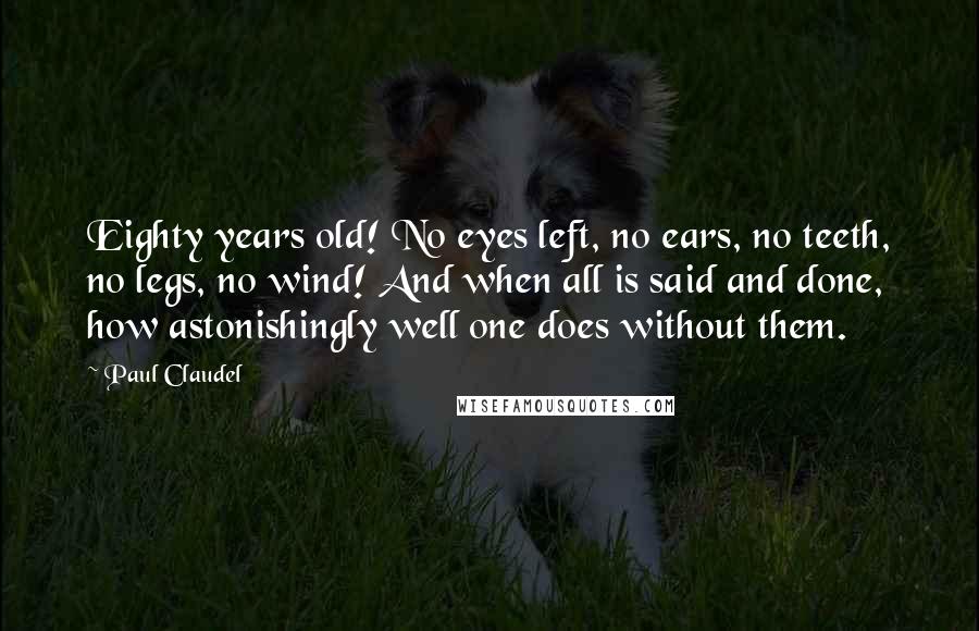 Paul Claudel Quotes: Eighty years old! No eyes left, no ears, no teeth, no legs, no wind! And when all is said and done, how astonishingly well one does without them.