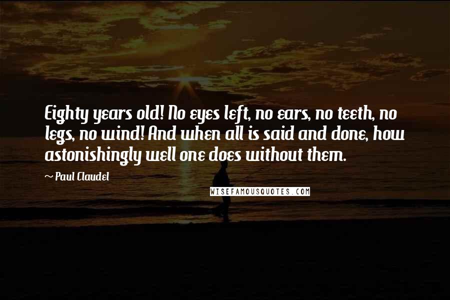 Paul Claudel Quotes: Eighty years old! No eyes left, no ears, no teeth, no legs, no wind! And when all is said and done, how astonishingly well one does without them.