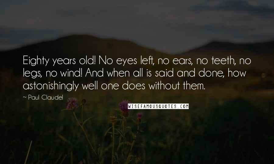 Paul Claudel Quotes: Eighty years old! No eyes left, no ears, no teeth, no legs, no wind! And when all is said and done, how astonishingly well one does without them.