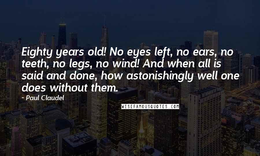 Paul Claudel Quotes: Eighty years old! No eyes left, no ears, no teeth, no legs, no wind! And when all is said and done, how astonishingly well one does without them.