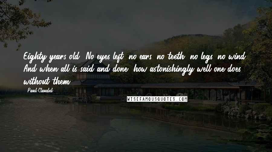 Paul Claudel Quotes: Eighty years old! No eyes left, no ears, no teeth, no legs, no wind! And when all is said and done, how astonishingly well one does without them.