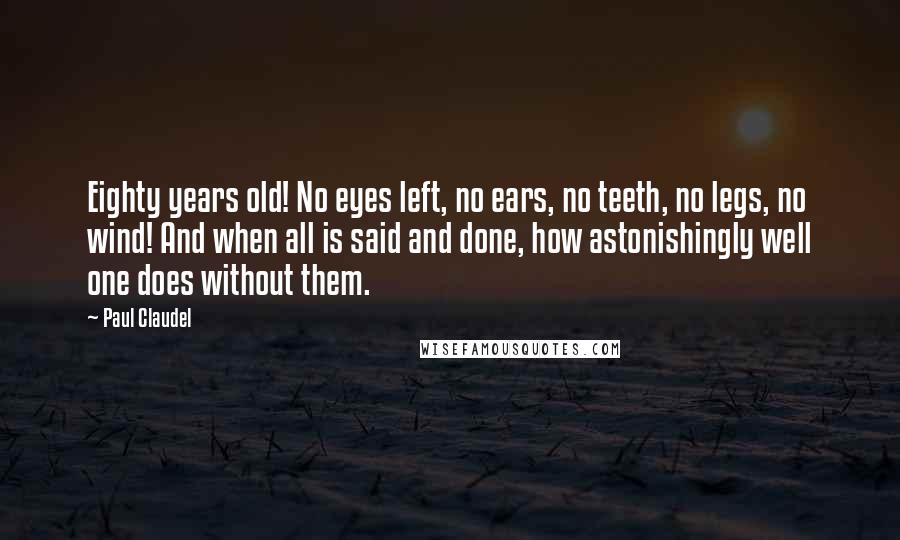 Paul Claudel Quotes: Eighty years old! No eyes left, no ears, no teeth, no legs, no wind! And when all is said and done, how astonishingly well one does without them.