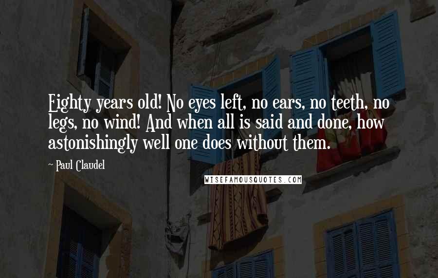 Paul Claudel Quotes: Eighty years old! No eyes left, no ears, no teeth, no legs, no wind! And when all is said and done, how astonishingly well one does without them.