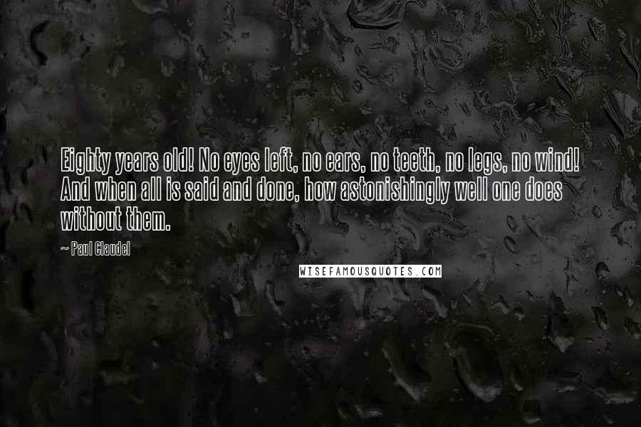 Paul Claudel Quotes: Eighty years old! No eyes left, no ears, no teeth, no legs, no wind! And when all is said and done, how astonishingly well one does without them.