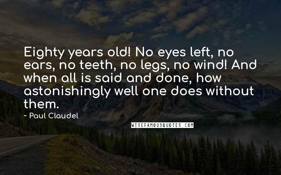 Paul Claudel Quotes: Eighty years old! No eyes left, no ears, no teeth, no legs, no wind! And when all is said and done, how astonishingly well one does without them.
