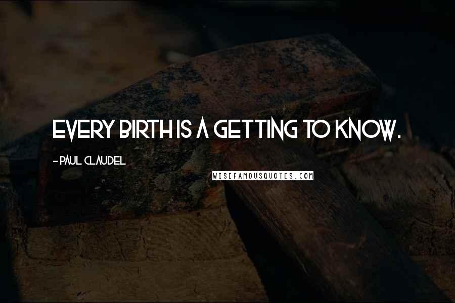 Paul Claudel Quotes: Every birth is a getting to know.