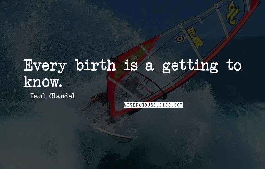 Paul Claudel Quotes: Every birth is a getting to know.