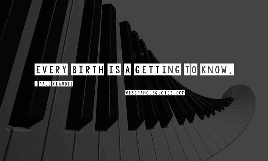 Paul Claudel Quotes: Every birth is a getting to know.