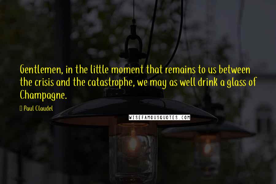 Paul Claudel Quotes: Gentlemen, in the little moment that remains to us between the crisis and the catastrophe, we may as well drink a glass of Champagne.