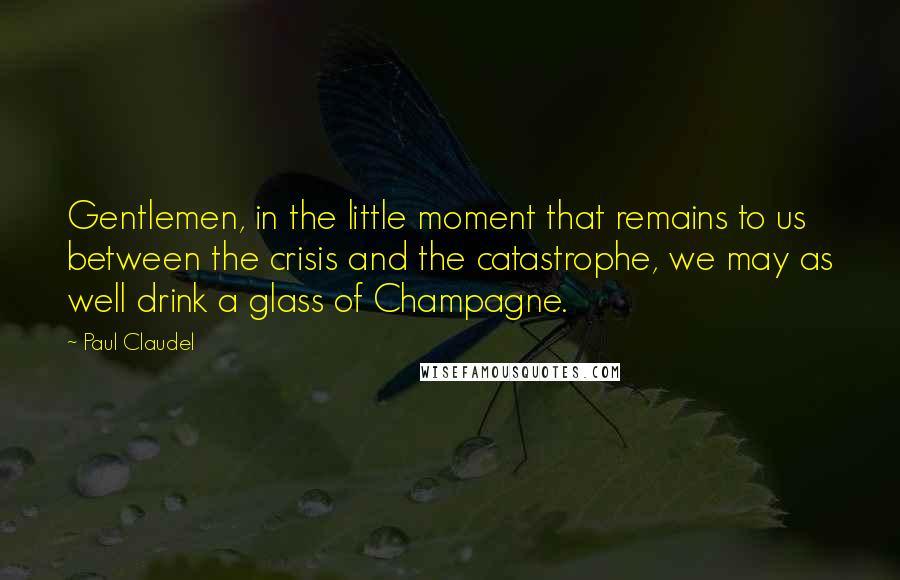 Paul Claudel Quotes: Gentlemen, in the little moment that remains to us between the crisis and the catastrophe, we may as well drink a glass of Champagne.