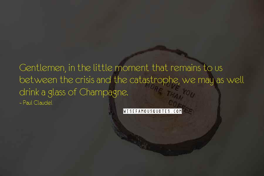 Paul Claudel Quotes: Gentlemen, in the little moment that remains to us between the crisis and the catastrophe, we may as well drink a glass of Champagne.