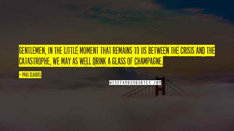 Paul Claudel Quotes: Gentlemen, in the little moment that remains to us between the crisis and the catastrophe, we may as well drink a glass of Champagne.